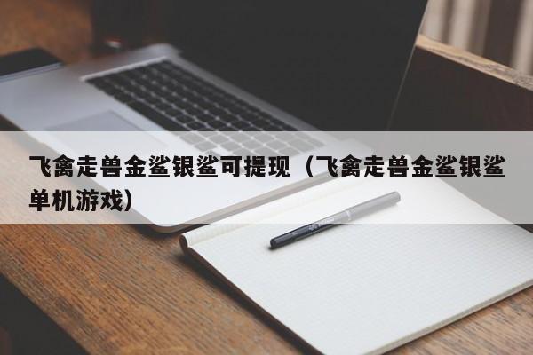 飞禽走兽金鲨银鲨可提现（飞禽走兽金鲨银鲨单机游戏）