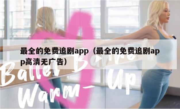 最全的免费追剧app（最全的免费追剧app高清无广告）