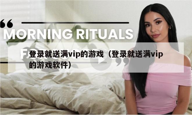 登录就送满vip的游戏（登录就送满vip的游戏软件）