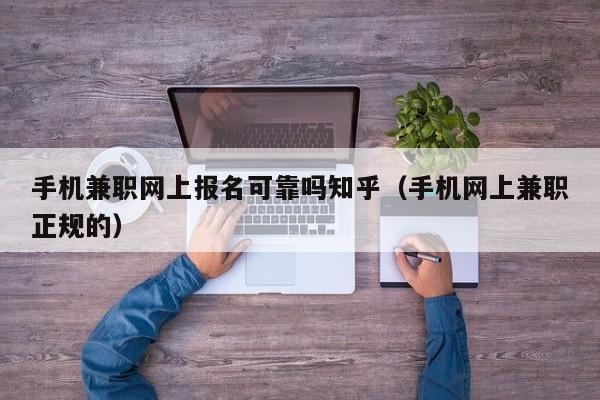 手机兼职网上报名可靠吗知乎（手机网上兼职正规的）