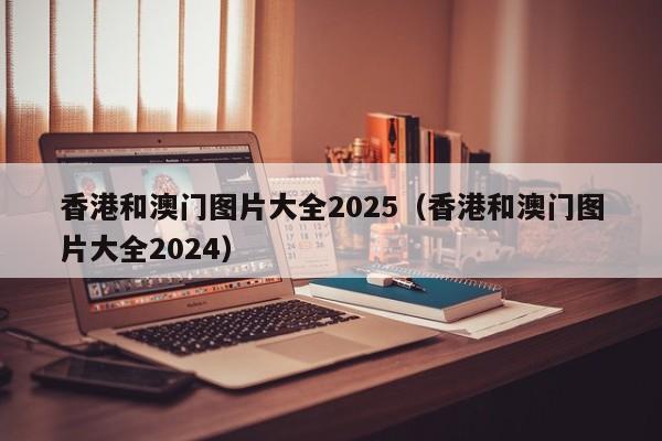 香港和澳门图片大全2025（香港和澳门图片大全2024）