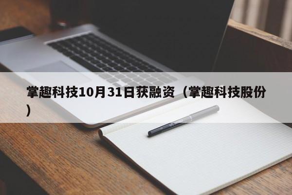 掌趣科技10月31日获融资（掌趣科技股份）