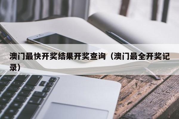 澳门最快开奖结果开奖查询（澳门最全开奖记录）