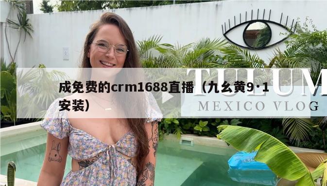 成免费的crm1688直播（九幺黄9·1安装）