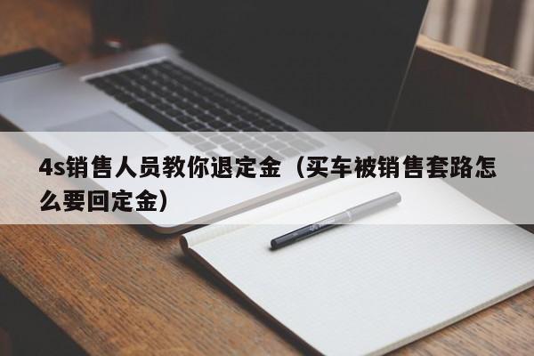 4s销售人员教你退定金（买车被销售套路怎么要回定金）