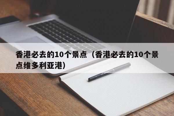 香港必去的10个景点（香港必去的10个景点维多利亚港）