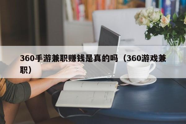 360手游兼职赚钱是真的吗（360游戏兼职）