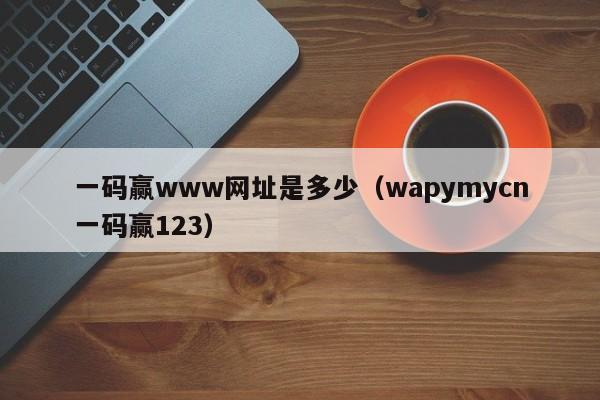 一码赢www网址是多少（wapymycn一码赢123）