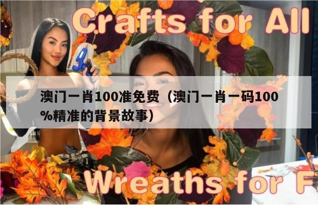 澳门一肖100准免费（澳门一肖一码100%精准的背景故事）