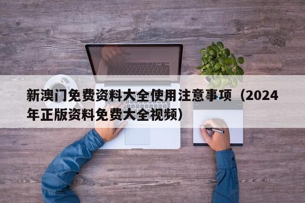 新澳门免费资料大全使用注意事项（2024年正版资料免费大全视频）