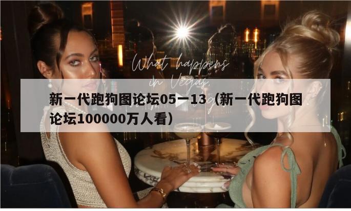 新一代跑狗图论坛05一13（新一代跑狗图论坛100000万人看）