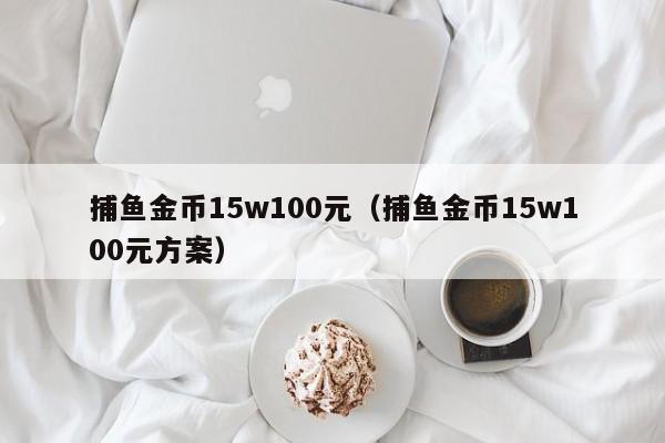 捕鱼金币15w100元（捕鱼金币15w100元方案）