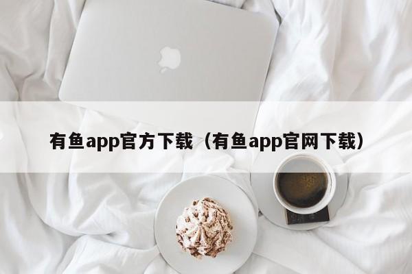 有鱼app官方下载（有鱼app官网下载）