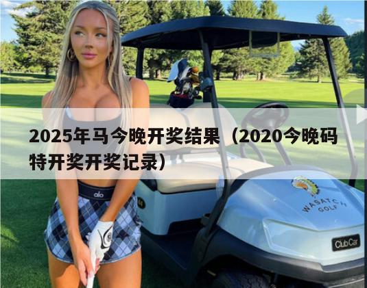 2025年马今晚开奖结果（2020今晚码特开奖开奖记录）