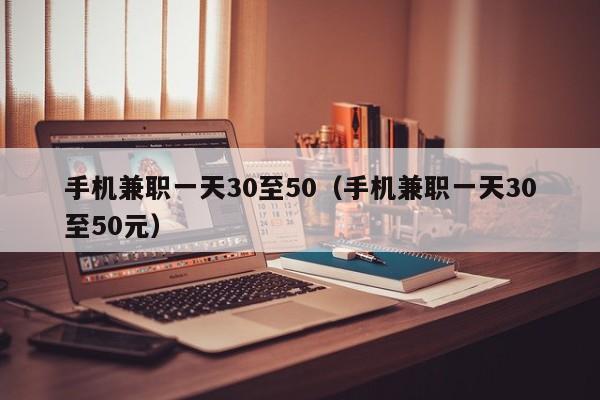 手机兼职一天30至50（手机兼职一天30至50元）