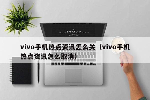 vivo手机热点资讯怎么关（vivo手机热点资讯怎么取消）