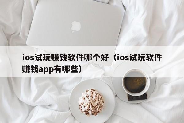 ios试玩赚钱软件哪个好（ios试玩软件赚钱app有哪些）