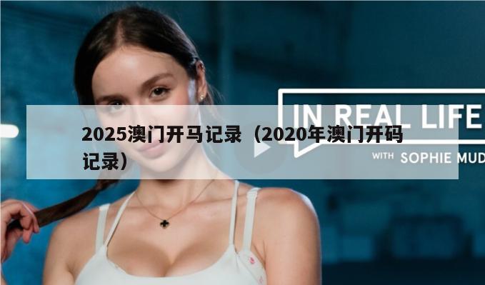 2025澳门开马记录（2020年澳门开码记录）