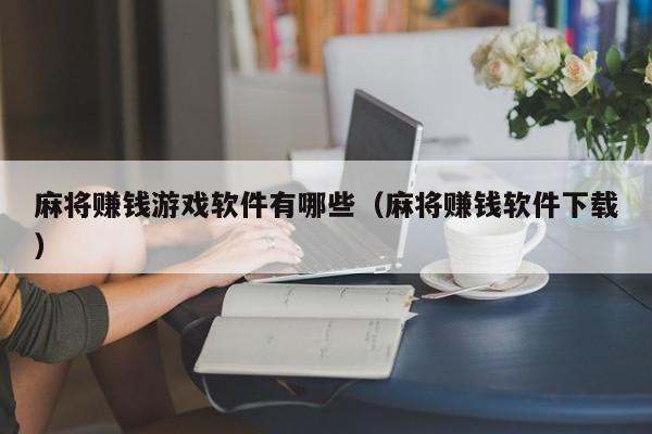 麻将赚钱游戏软件有哪些（麻将赚钱软件下载）