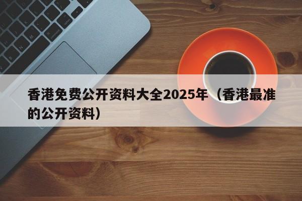 香港免费公开资料大全2025年（香港最准的公开资料）