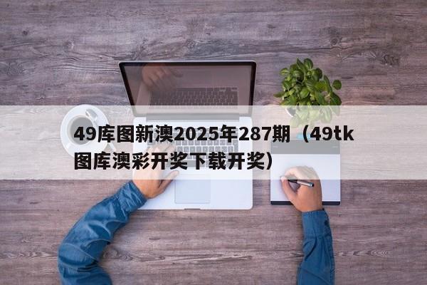 49库图新澳2025年287期（49tk图库澳彩开奖下载开奖）