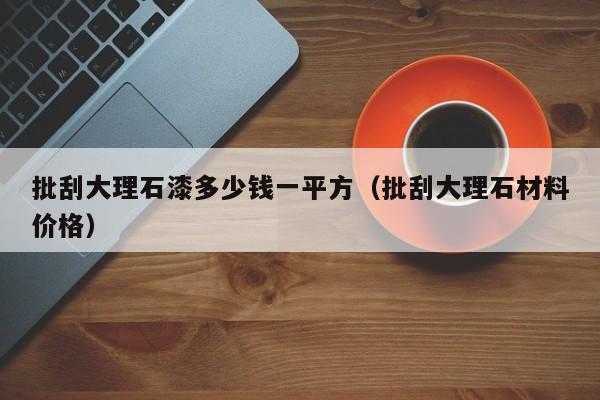 批刮大理石漆多少钱一平方（批刮大理石材料价格）