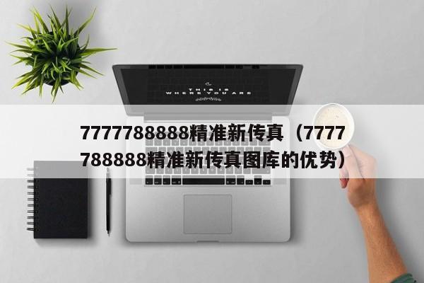 7777788888精准新传真（7777788888精准新传真图库的优势）