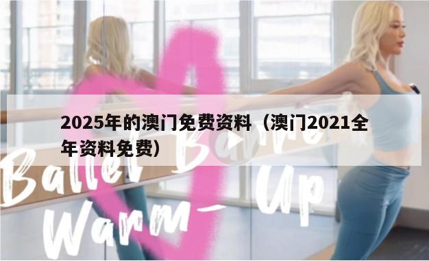 2025年的澳门免费资料（澳门2021全年资料免费）