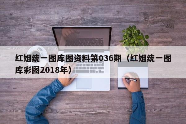 红姐统一图库图资料第036期（红姐统一图库彩图2018年）