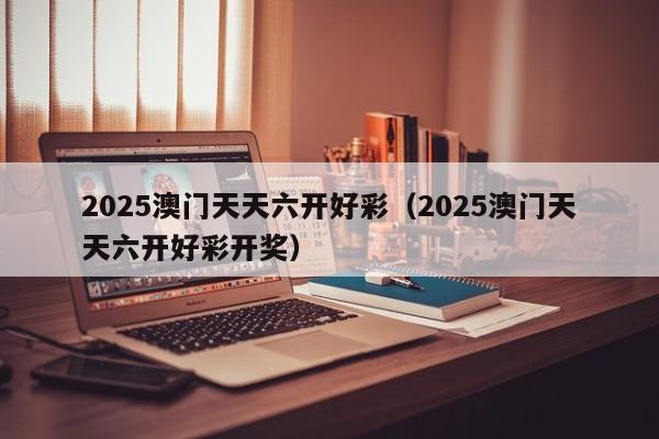 2025澳门天天六开好彩（2025澳门天天六开好彩开奖）