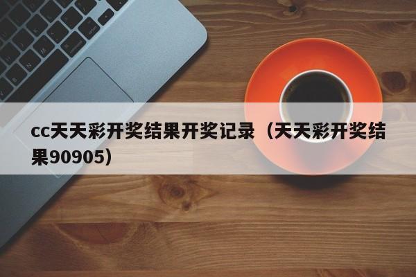 cc天天彩开奖结果开奖记录（天天彩开奖结果90905）