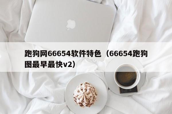 跑狗网66654软件特色（66654跑狗图最早最快v2）