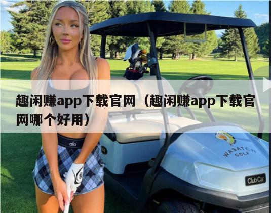 趣闲赚app下载官网（趣闲赚app下载官网哪个好用）