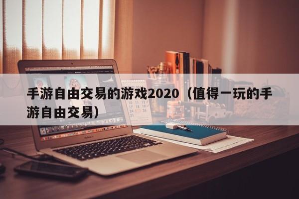 手游自由交易的游戏2020（值得一玩的手游自由交易）