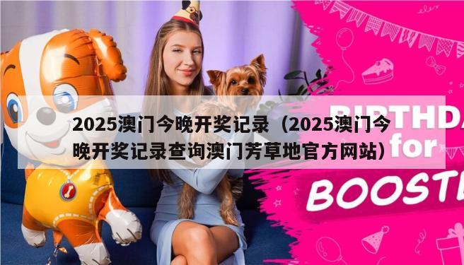 2025澳门今晚开奖记录（2025澳门今晚开奖记录查询澳门芳草地官方网站）