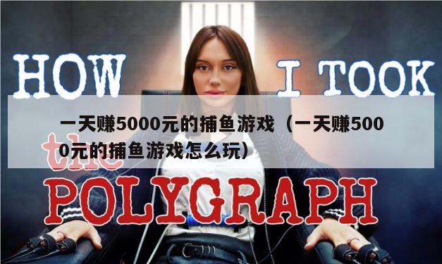 一天赚5000元的捕鱼游戏（一天赚5000元的捕鱼游戏怎么玩）