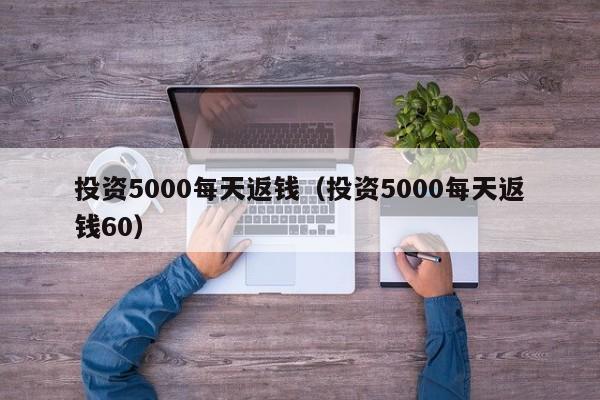 投资5000每天返钱（投资5000每天返钱60）