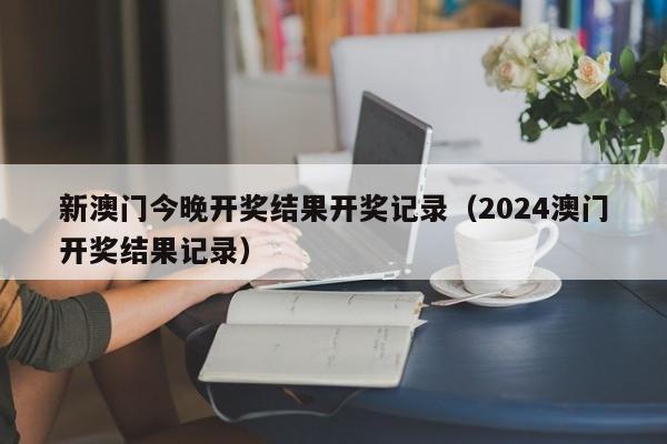 新澳门今晚开奖结果开奖记录（2024澳门开奖结果记录）