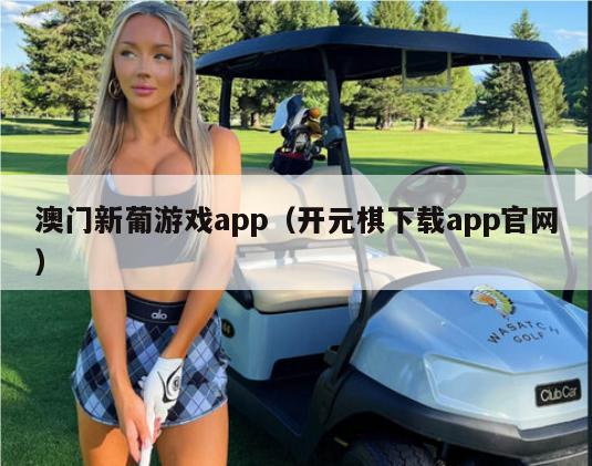 澳门新葡游戏app（开元棋下载app官网）