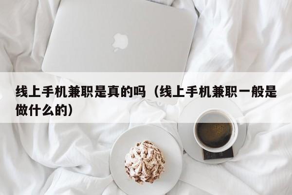 线上手机兼职是真的吗（线上手机兼职一般是做什么的）