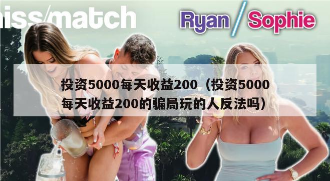 投资5000每天收益200（投资5000每天收益200的骗局玩的人反法吗）