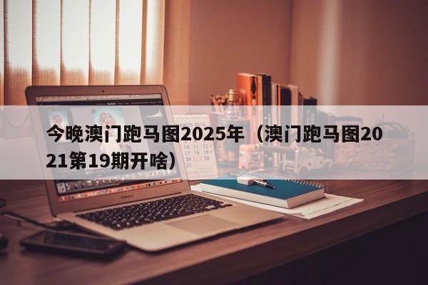 今晚澳门跑马图2025年（澳门跑马图2021第19期开啥）