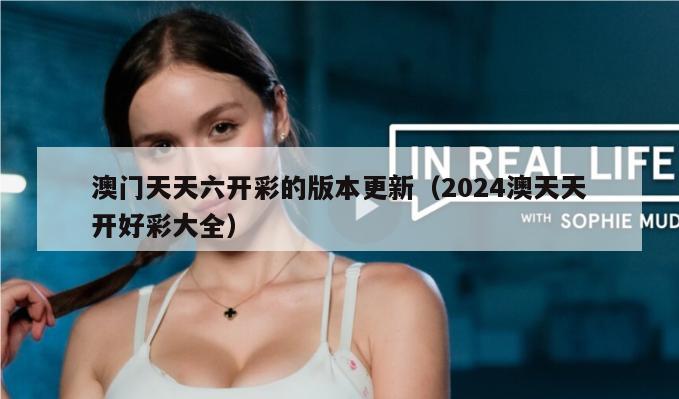 澳门天天六开彩的版本更新（2024澳天天开好彩大全）