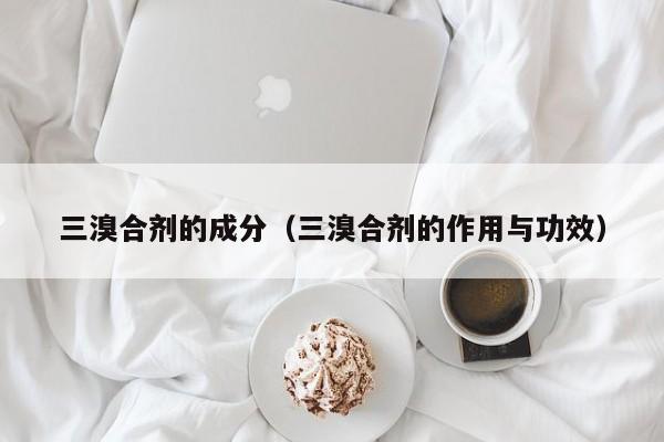 三溴合剂的成分（三溴合剂的作用与功效）