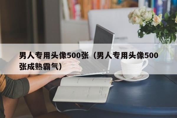 男人专用头像500张（男人专用头像500张成熟霸气）