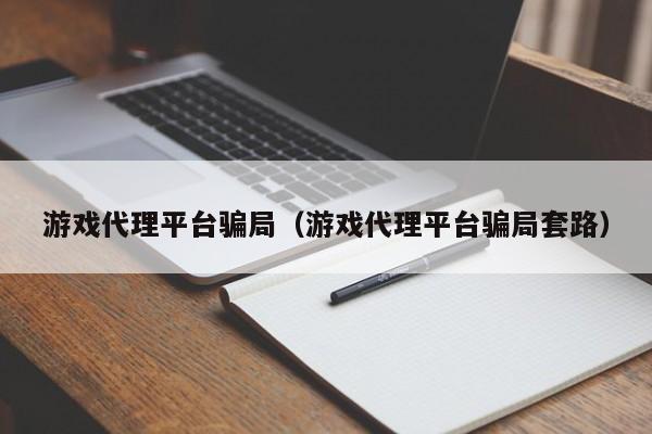 游戏代理平台骗局（游戏代理平台骗局套路）