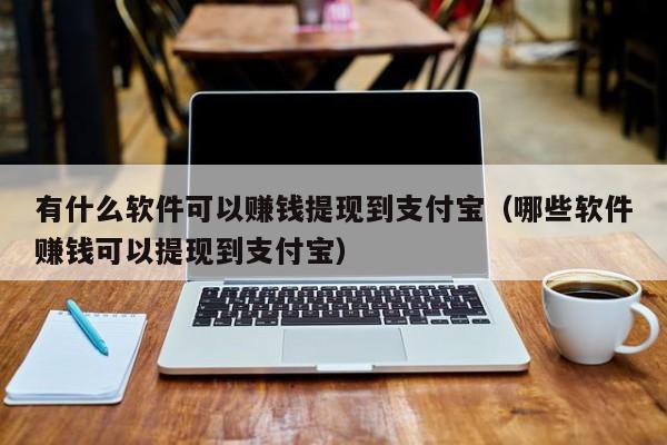 有什么软件可以赚钱提现到支付宝（哪些软件赚钱可以提现到支付宝）