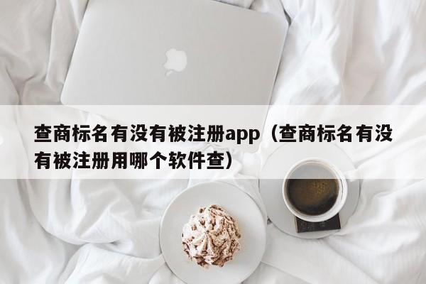 查商标名有没有被注册app（查商标名有没有被注册用哪个软件查）