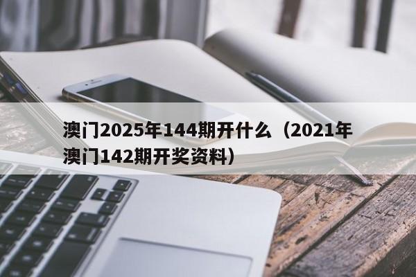 澳门2025年144期开什么（2021年澳门142期开奖资料）