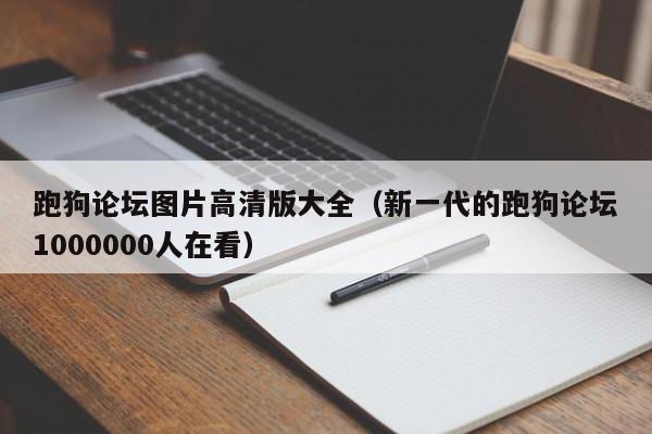 跑狗论坛图片高清版大全（新一代的跑狗论坛1000000人在看）